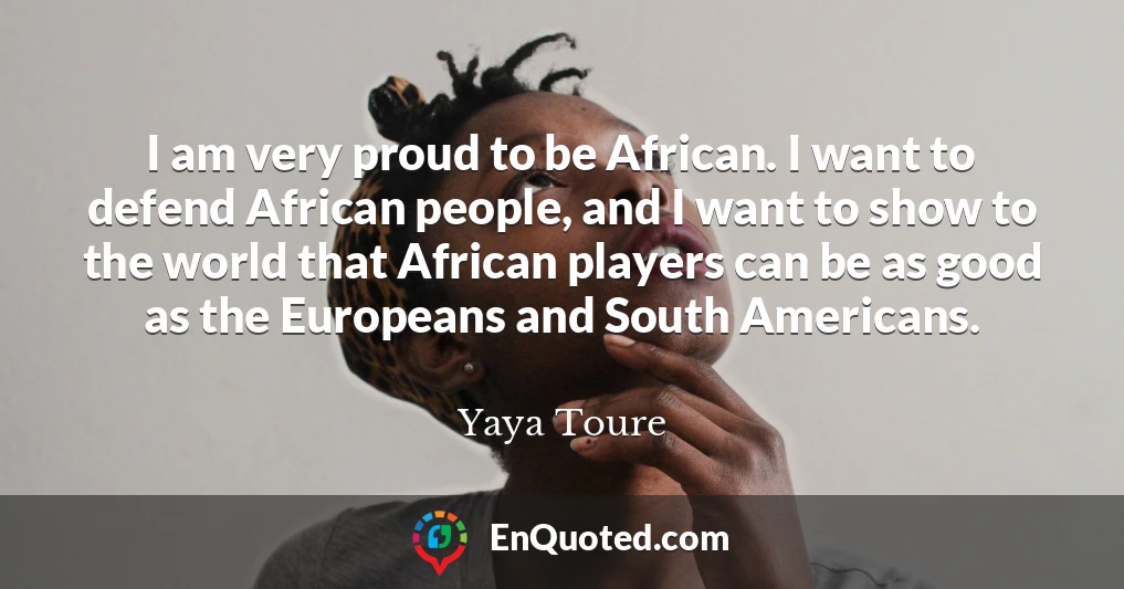 Yaya Toure Quote I Am Very Proud To Be African I Want To Defend African People And I Want To